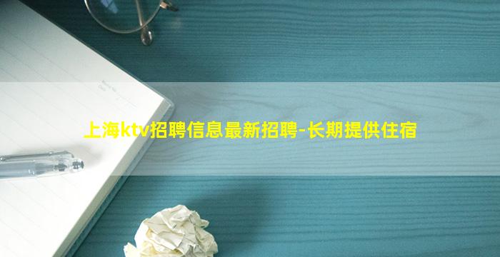 上海ktv招聘信息最新招聘-长期提供住宿