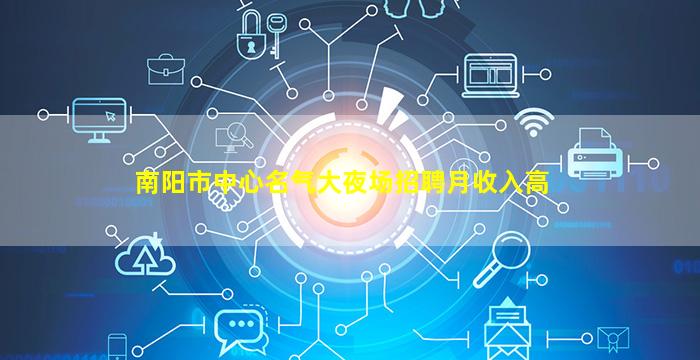 南阳市中心名气大夜场招聘月收入高