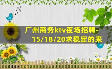 广州商务ktv夜场招聘-15/18/20求稳定的来